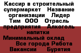 Кассир в строительный супермаркет › Название организации ­ Лидер Тим, ООО › Отрасль предприятия ­ Алкоголь, напитки › Минимальный оклад ­ 29 000 - Все города Работа » Вакансии   . Бурятия респ.